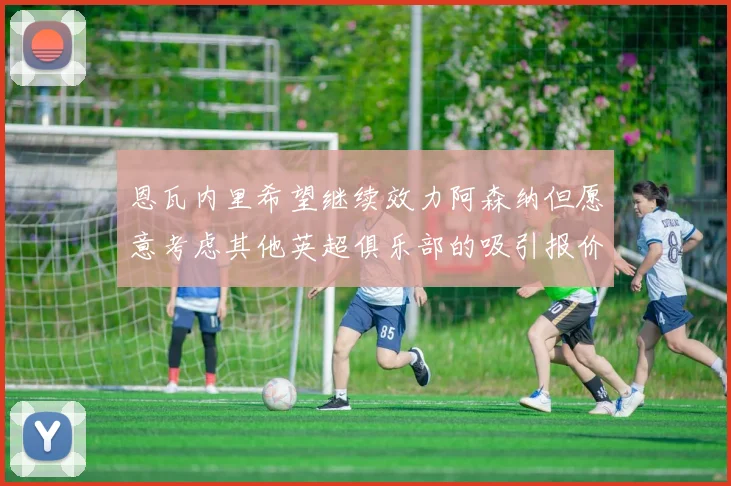 恩瓦内里希望继续效力阿森纳但愿意考虑其他英超俱乐部的吸引报价